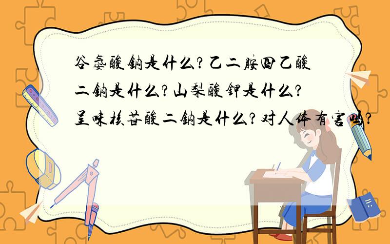 谷氨酸钠是什么?乙二胺四乙酸二钠是什么?山梨酸钾是什么?呈味核苷酸二钠是什么?对人体有害吗?