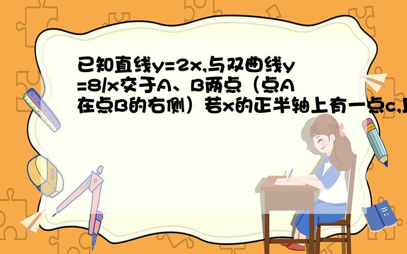 已知直线y=2x,与双曲线y=8/x交于A、B两点（点A在点B的右侧）若x的正半轴上有一点c,且A、B、C三点组成的三角形是等腰三角形,求C点的坐标