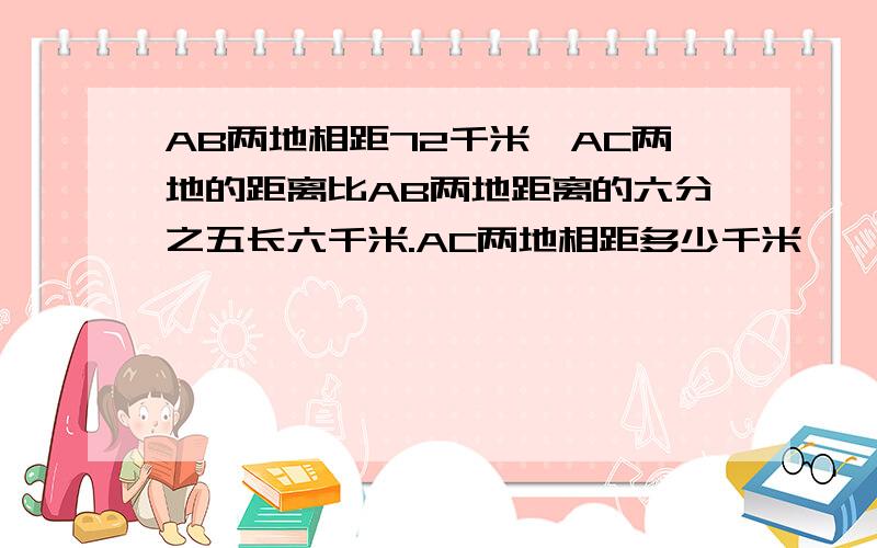 AB两地相距72千米,AC两地的距离比AB两地距离的六分之五长六千米.AC两地相距多少千米