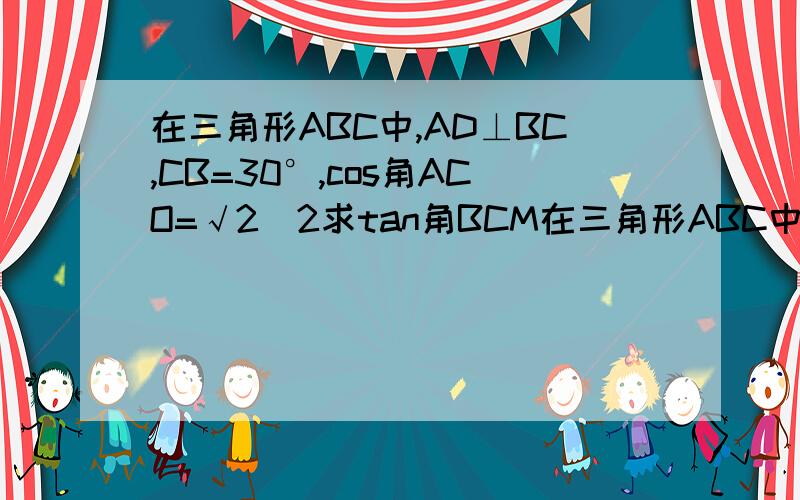 在三角形ABC中,AD⊥BC,CB=30°,cos角ACO=√2／2求tan角BCM在三角形ABC中,M是AB中点,AD⊥BC,D在BC边上,CBA=30°,cosACB=√2／2,求tanBCM,不好意思,打错了