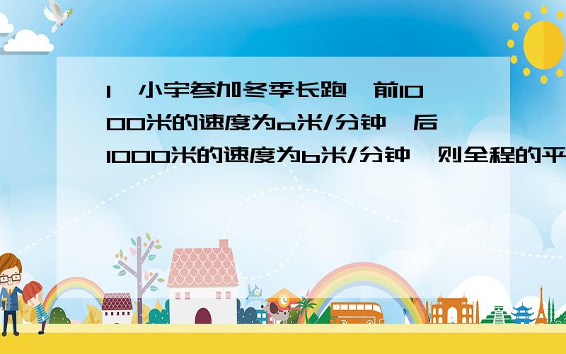 1、小宇参加冬季长跑,前1000米的速度为a米/分钟,后1000米的速度为b米/分钟,则全程的平均速度是（ ）米/分钟.A、a+b/2 B、2000/a+bc、 2￣1/a+1/bd、1/a+1/b