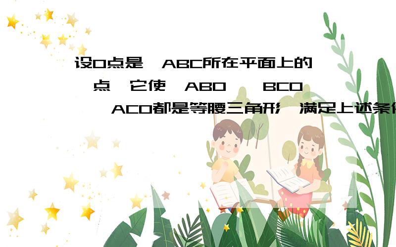 设0点是△ABC所在平面上的一点,它使△ABO、△BCO、△ACO都是等腰三角形,满足上述条件的0点共有几个?