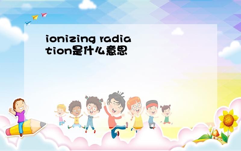 ionizing radiation是什么意思