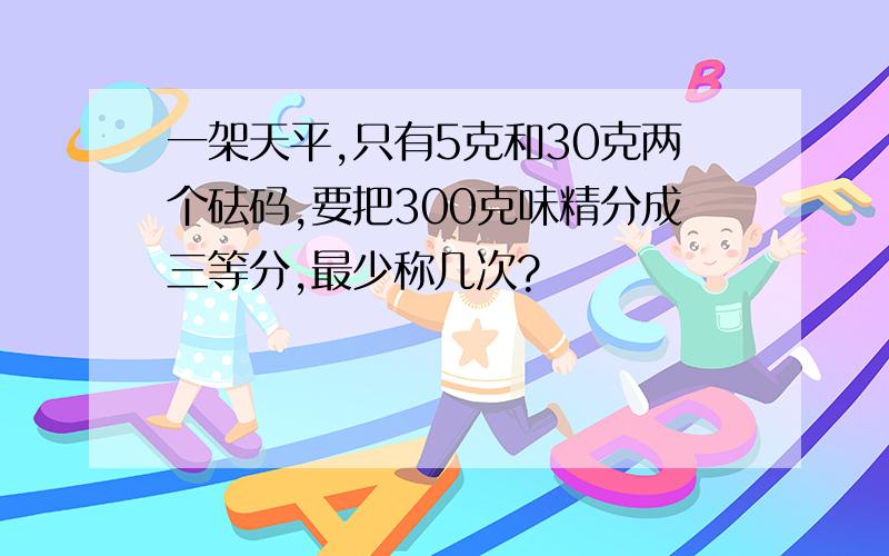 一架天平,只有5克和30克两个砝码,要把300克味精分成三等分,最少称几次?