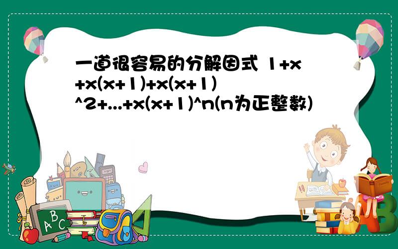 一道很容易的分解因式 1+x+x(x+1)+x(x+1)^2+...+x(x+1)^n(n为正整数)