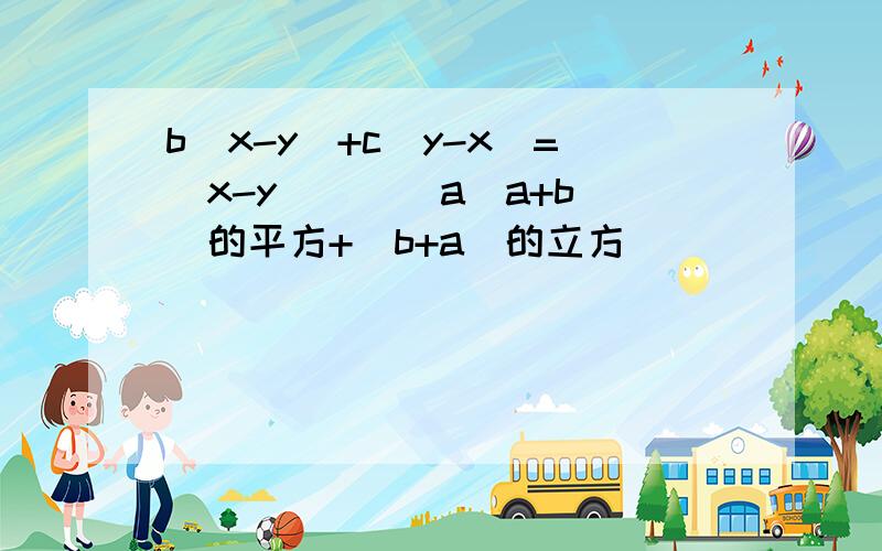 b(x-y)+c(y-x)=(x-y)( ） a（a+b)的平方+（b+a)的立方