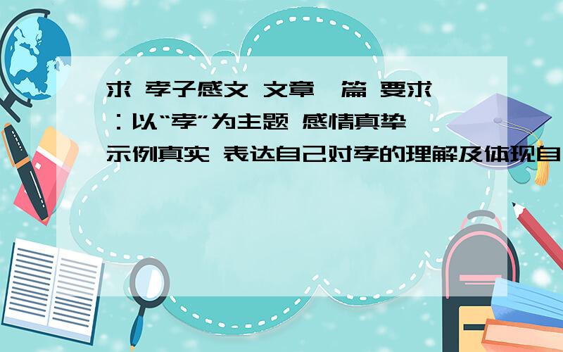 求 孝子感文 文章一篇 要求：以“孝”为主题 感情真挚 示例真实 表达自己对孝的理解及体现自己的孝行时间要求12月2号8点之前