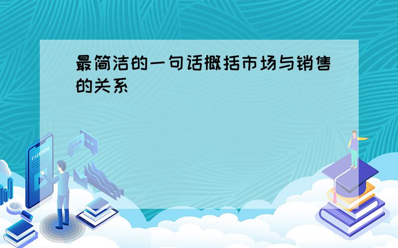 最简洁的一句话概括市场与销售的关系