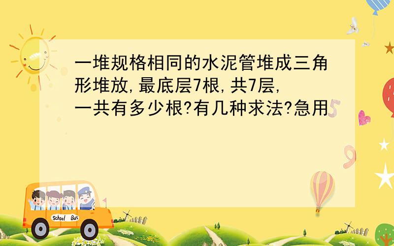 一堆规格相同的水泥管堆成三角形堆放,最底层7根,共7层,一共有多少根?有几种求法?急用