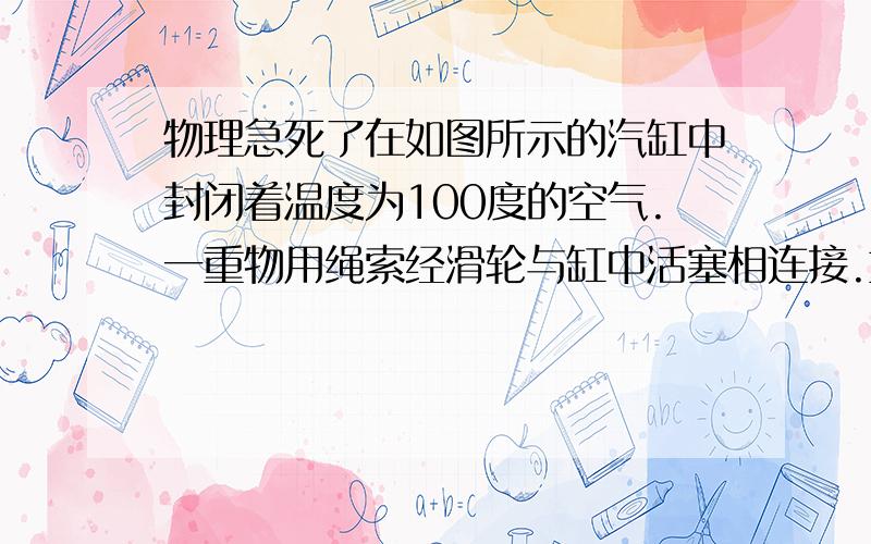 物理急死了在如图所示的汽缸中封闭着温度为100度的空气.一重物用绳索经滑轮与缸中活塞相连接.重物和活塞据处于平衡状态.这是活塞离缸底的高度为10CM,.如果缸内气体变为10度.重物是上升