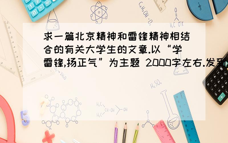 求一篇北京精神和雷锋精神相结合的有关大学生的文章.以“学雷锋,扬正气”为主题 2000字左右.发到xiaotufei25511@sina.com,谢谢急啊