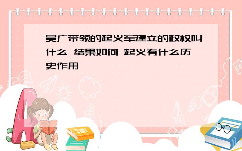 吴广带领的起义军建立的政权叫什么 结果如何 起义有什么历史作用