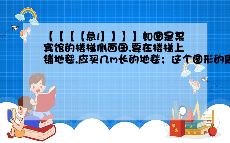 【【【【急!】】】】如图是某宾馆的楼梯侧面图,要在楼梯上铺地毯,应买几m长的地毯；这个图形的周长是几m；若地毯宽是C m,购买1m的平方这样地毯需p元,则共需多少元?PS：图就是五层楼梯,