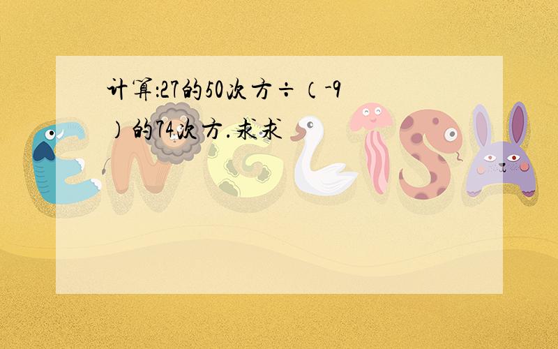 计算：27的50次方÷（-9）的74次方.求求