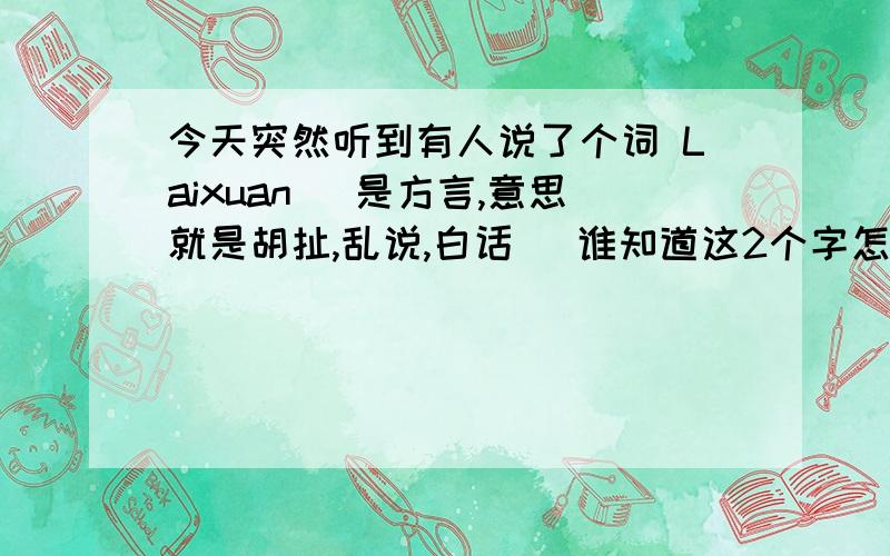 今天突然听到有人说了个词 Laixuan （是方言,意思就是胡扯,乱说,白话） 谁知道这2个字怎么写?例句：昨天我在网吧看到了个女的得有300多斤.不信?真的,这事绝不LaiXuan.