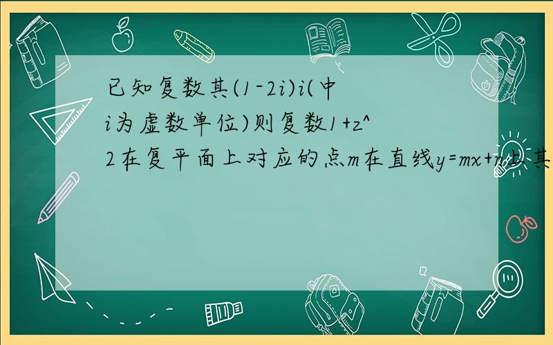 已知复数其(1-2i)i(中i为虚数单位)则复数1+z^2在复平面上对应的点m在直线y=mx+n上其中mn>0,则1/m+1/n的最小值是?