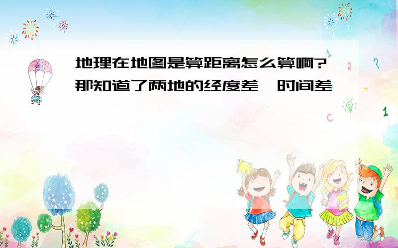 地理在地图是算距离怎么算啊?那知道了两地的经度差,时间差,