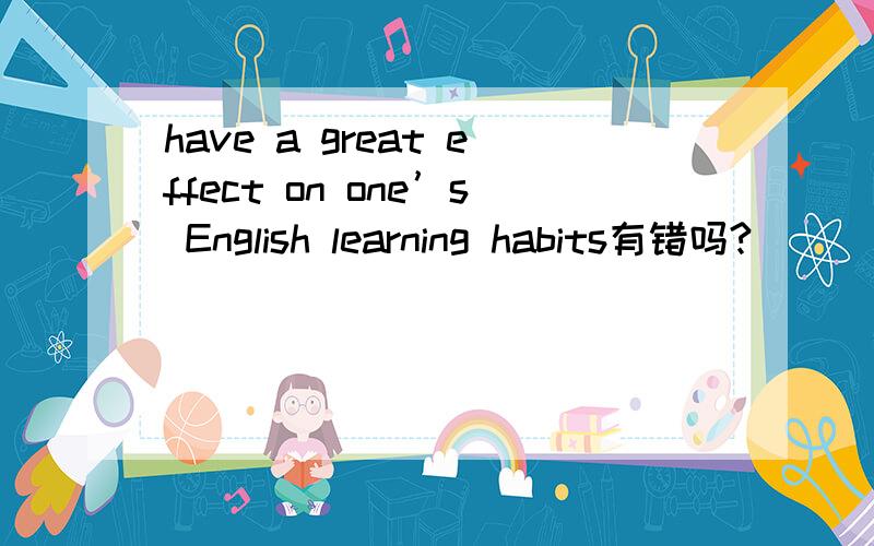 have a great effect on one’s English learning habits有错吗?