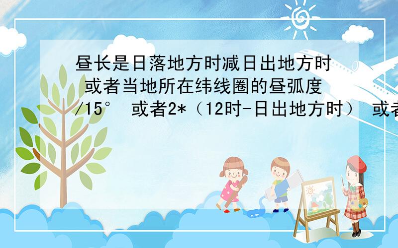 昼长是日落地方时减日出地方时 或者当地所在纬线圈的昼弧度/15° 或者2*（12时-日出地方时） 或者2*（日落地方时-12时）某日极昼夜范围最外围的纬度的计算方法=90°减去该日直射点的纬度