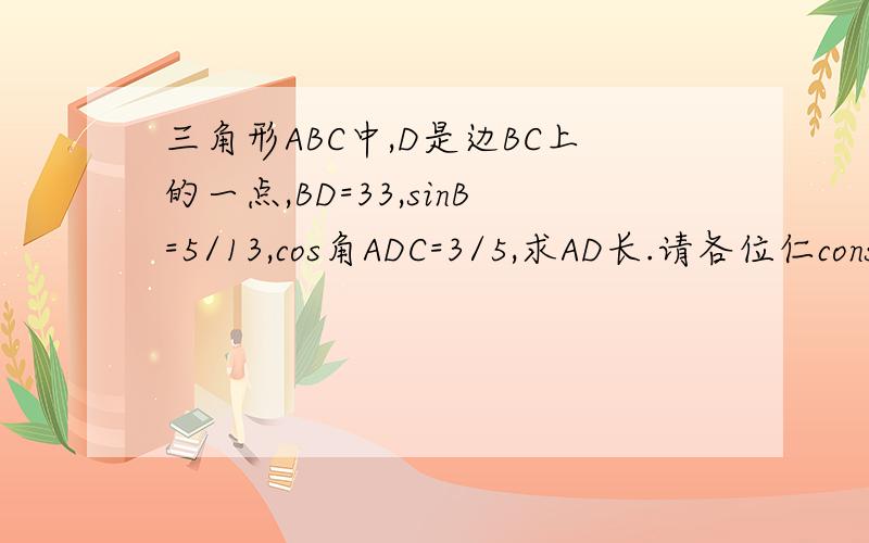 三角形ABC中,D是边BC上的一点,BD=33,sinB=5/13,cos角ADC=3/5,求AD长.请各位仁consin帮忙想想.