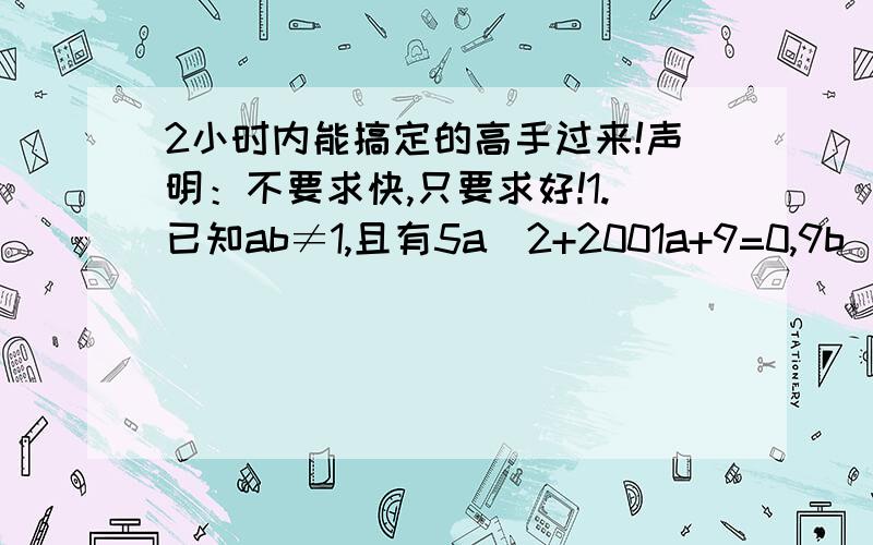 2小时内能搞定的高手过来!声明：不要求快,只要求好!1.已知ab≠1,且有5a^2+2001a+9=0,9b^2+2001b+5=0则a/b=＿＿＿＿2.求方程｜x^2-2｜x｜-3｜=(√x^2+2x+1)+2的实数根个数3.已知x,y是正整数,且有√2+√y=√200