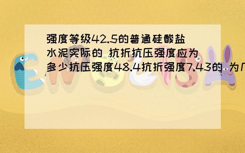 强度等级42.5的普通硅酸盐水泥实际的 抗折抗压强度应为多少抗压强度48.4抗折强度7.43的 为几号水泥