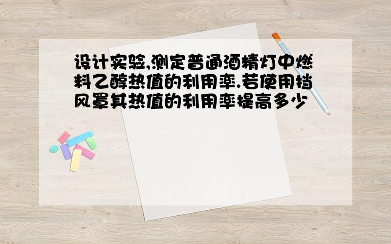 设计实验,测定普通酒精灯中燃料乙醇热值的利用率.若使用挡风罩其热值的利用率提高多少