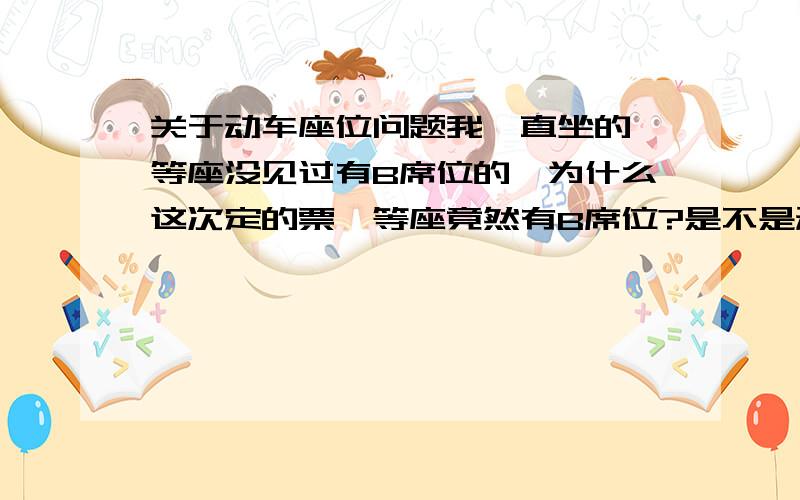 关于动车座位问题我一直坐的一等座没见过有B席位的,为什么这次定的票一等座竟然有B席位?是不是动车的型号不一样座位编排也不一样?D286次 12A 12B 一等座一排4个ACDF 为什么会有B席位呢?麻