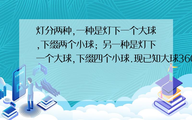 灯分两种,一种是灯下一个大球,下缀两个小球；另一种是灯下一个大球,下缀四个小球.现已知大球360个,小小球1200个，问两种灯各有几盏？