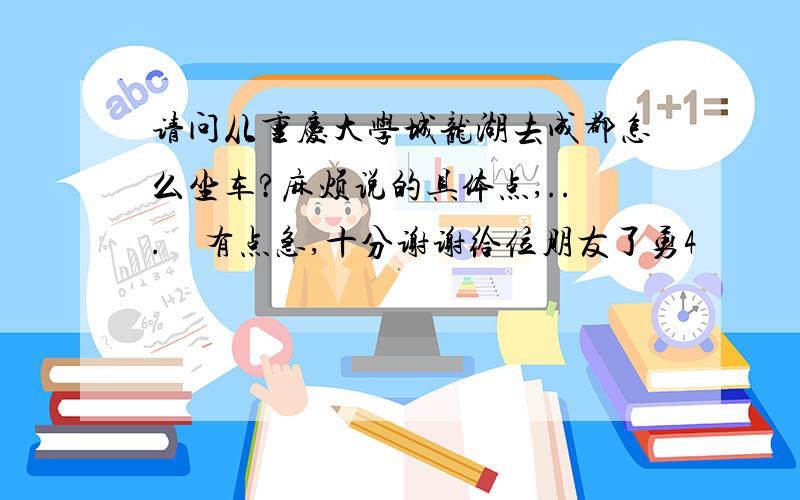 请问从重庆大学城龙湖去成都怎么坐车?麻烦说的具体点,...　有点急,十分谢谢给位朋友了勇4