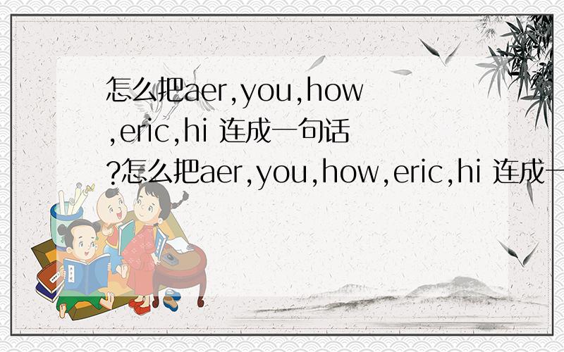 怎么把aer,you,how,eric,hi 连成一句话?怎么把aer,you,how,eric,hi 连成一句话?