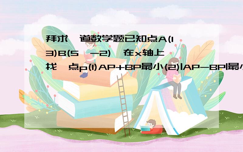 拜求一道数学题已知点A(1,3)B(5,-2),在x轴上找一点p(1)AP+BP最小(2)|AP-BP|最小(3)|AP-BP|最大