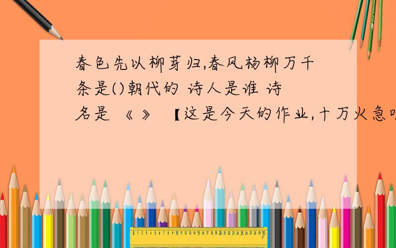 春色先以柳芽归,春风杨柳万千条是()朝代的 诗人是谁 诗名是 《 》 【这是今天的作业,十万火急呀!】