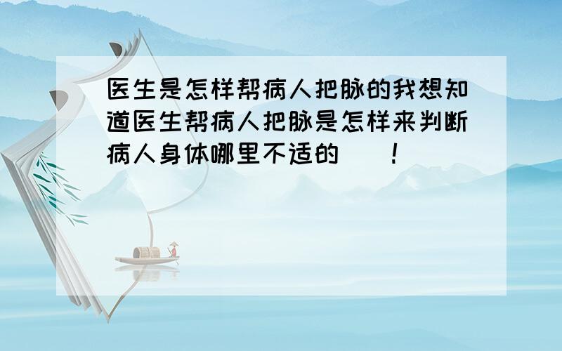 医生是怎样帮病人把脉的我想知道医生帮病人把脉是怎样来判断病人身体哪里不适的``!