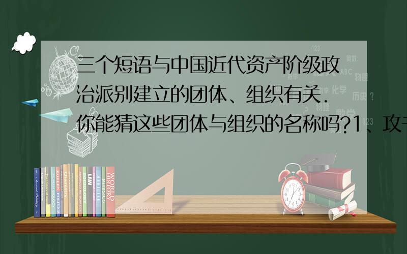 三个短语与中国近代资产阶级政治派别建立的团体、组织有关.你能猜这些团体与组织的名称吗?1、攻书不畏难2、一见喜3、明亮