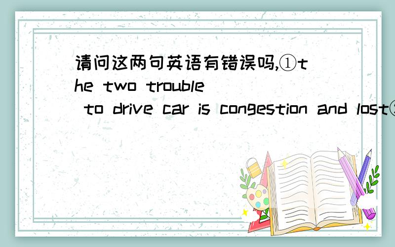 请问这两句英语有错误吗,①the two trouble to drive car is congestion and lost②the smart car have been produced,it can to check a driver‘s driving condition and driving license