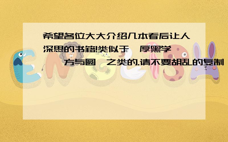 希望各位大大介绍几本看后让人深思的书籍!类似于《厚黑学》、《方与圆》之类的.请不要胡乱的复制、粘贴.希望是自己看过的,实在的书籍.