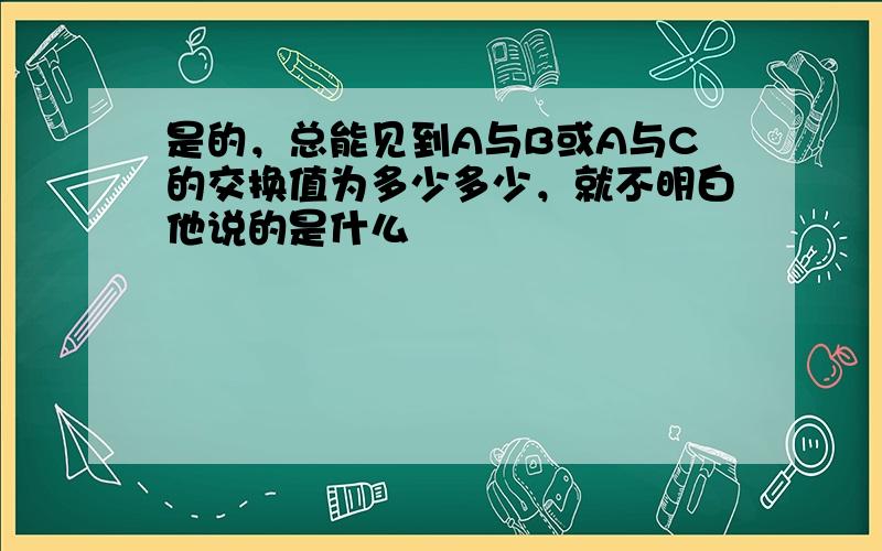 是的，总能见到A与B或A与C的交换值为多少多少，就不明白他说的是什么