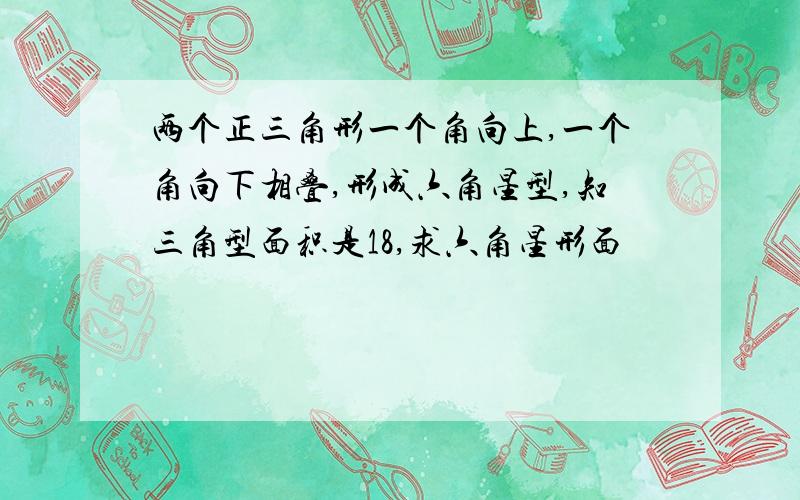 两个正三角形一个角向上,一个角向下相叠,形成六角星型,知三角型面积是18,求六角星形面