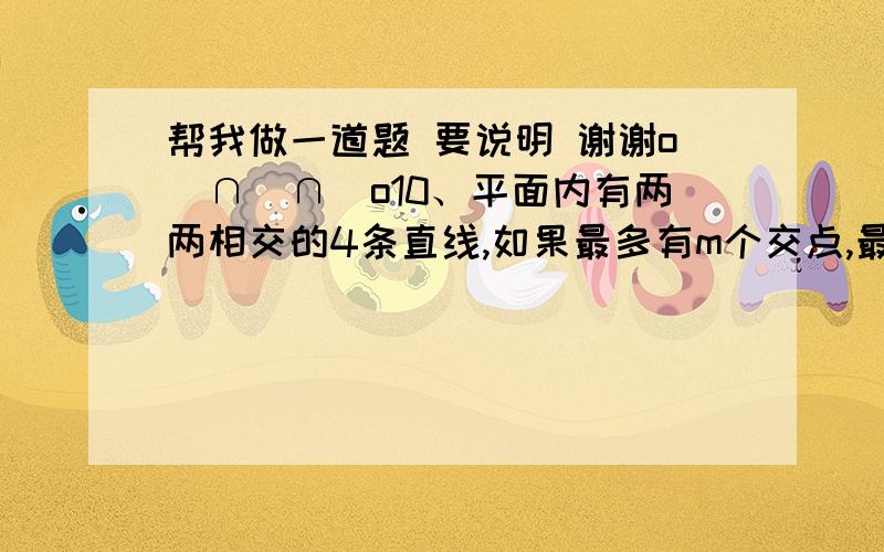 帮我做一道题 要说明 谢谢o(∩_∩)o10、平面内有两两相交的4条直线,如果最多有m个交点,最少有n个交点,那么 m-n=A、3 B、4 C、5 D、6