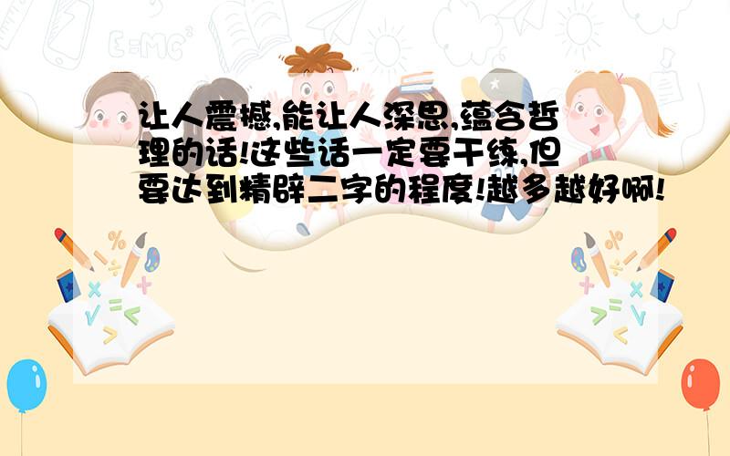 让人震撼,能让人深思,蕴含哲理的话!这些话一定要干练,但要达到精辟二字的程度!越多越好啊!