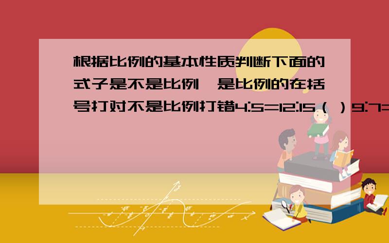 根据比例的基本性质判断下面的式子是不是比例,是比例的在括号打对不是比例打错4:5=12:15（）9:7=2.4:1.4（）3/4:2/5=2/3:4/5() 2.8:3/6=5.6:3/16