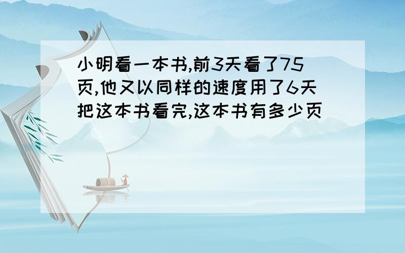 小明看一本书,前3天看了75页,他又以同样的速度用了6天把这本书看完,这本书有多少页