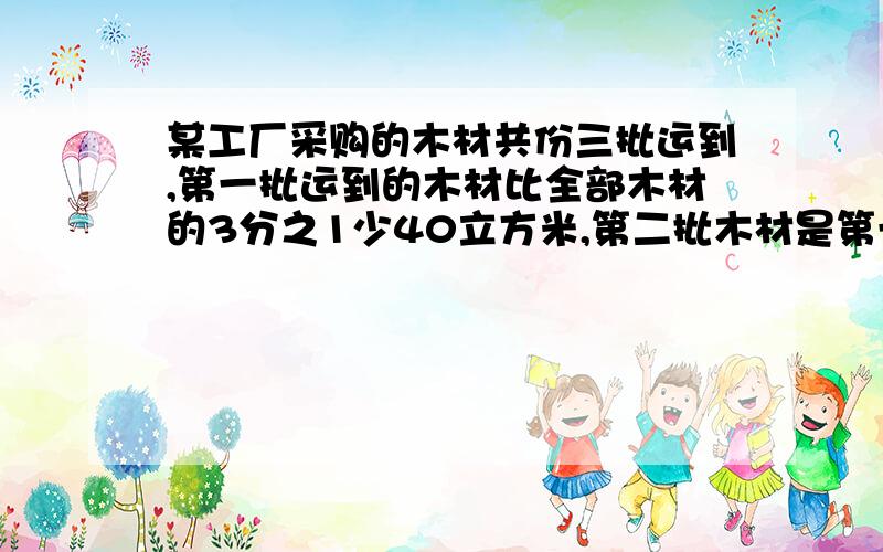 某工厂采购的木材共份三批运到,第一批运到的木材比全部木材的3分之1少40立方米,第二批木材是第一批的第三批运到的木材400立方米,问全部木材共多少立方米?（2）10吨黄豆能榨油3.8吨,找这