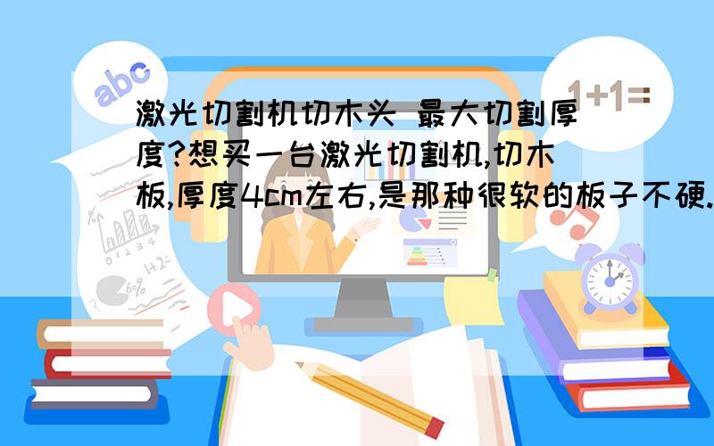 激光切割机切木头 最大切割厚度?想买一台激光切割机,切木板,厚度4cm左右,是那种很软的板子不硬.请问能不能切?最好售后能在京津冀周边的,价格大概多少?什么牌子?说的好再+100分我要的是