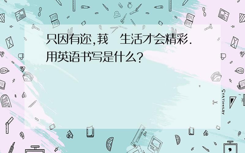 只因有迩,莪旳生活才会精彩.用英语书写是什么?