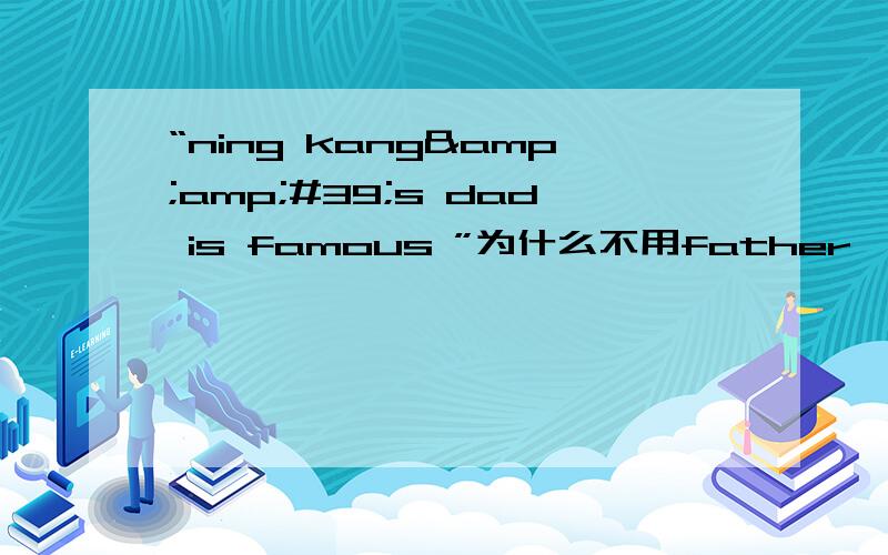 “ning kang&amp;#39;s dad is famous ”为什么不用father,而要用dad
