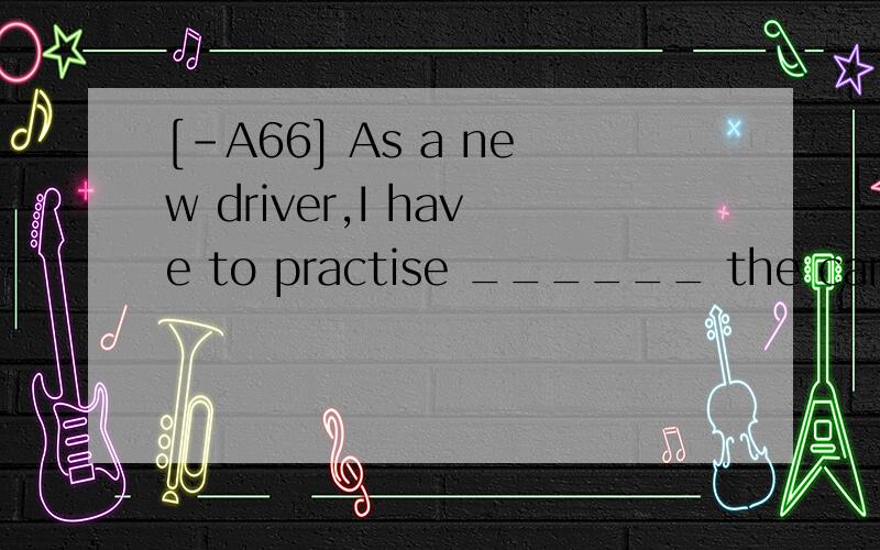 [-A66] As a new driver,I have to practise ______ the car in my small garage again and again.A.parking B.to parkC.parkedD.park翻译并分析