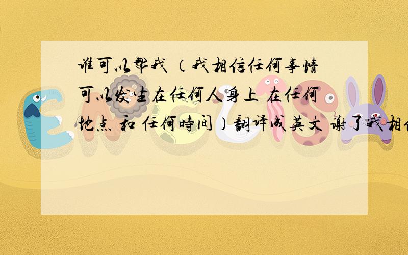 谁可以帮我 （我相信任何事情可以发生在任何人身上 在任何地点 和 任何时间）翻译成英文 谢了我相信任何事情可以发生在任何人身上       在任何地点 和 任何时间谢谢了 谁能帮我翻译成