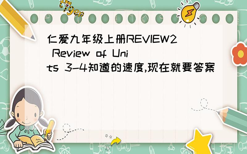 仁爱九年级上册REVIEW2 Review of Units 3-4知道的速度,现在就要答案